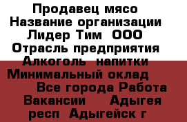 Продавец мясо › Название организации ­ Лидер Тим, ООО › Отрасль предприятия ­ Алкоголь, напитки › Минимальный оклад ­ 28 000 - Все города Работа » Вакансии   . Адыгея респ.,Адыгейск г.